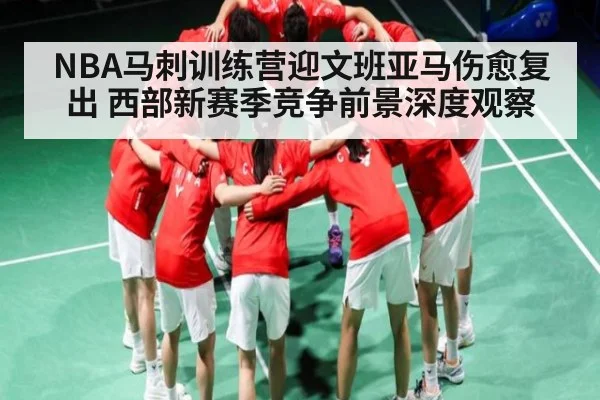 NBA马刺训练营迎文班亚马伤愈复出 西部新赛季竞争前景深度观察