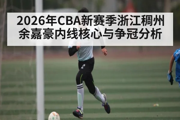 2026年CBA新赛季浙江稠州余嘉豪内线核心与争冠分析