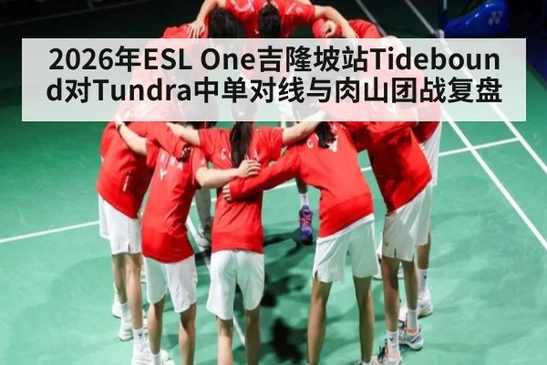 2026年ESL One吉隆坡站Tidebound对Tundra中单对线与肉山团战复盘
