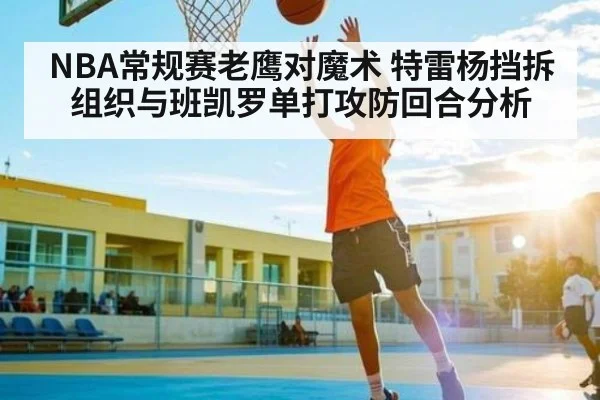 NBA常规赛老鹰对魔术 特雷杨挡拆组织与班凯罗单打攻防回合分析
