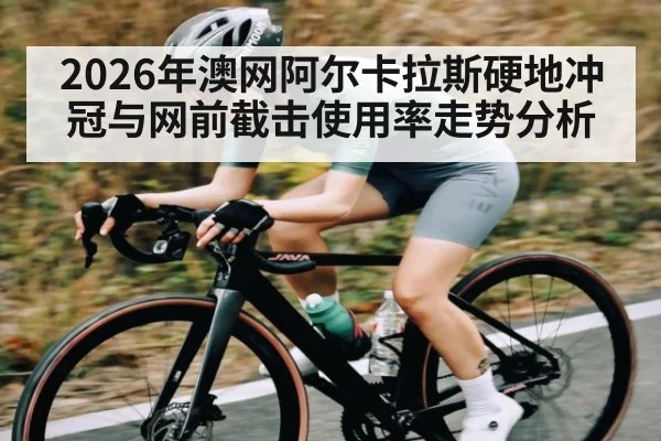 2026年澳网阿尔卡拉斯硬地冲冠与网前截击使用率走势分析